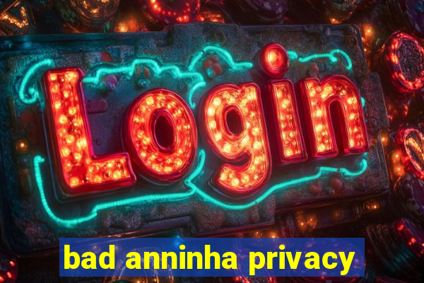 bad anninha privacy